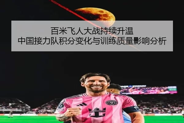 百米飞人大战持续升温 中国接力队积分变化与训练质量影响分析