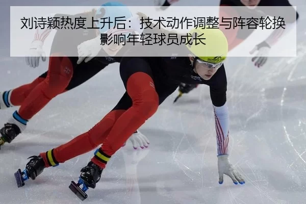 刘诗颖热度上升后：技术动作调整与阵容轮换影响年轻球员成长